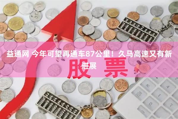 益通网 今年可望再通车87公里！久马高速又有新进展
