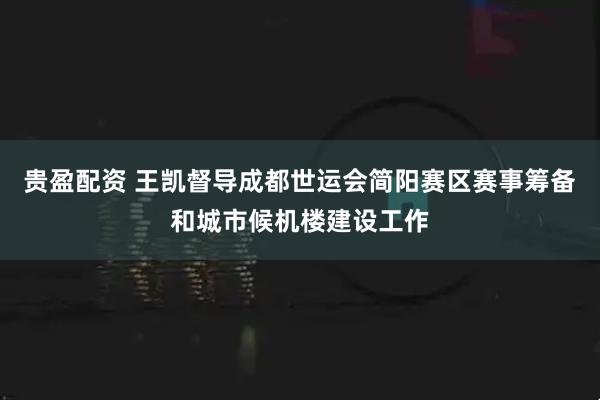 贵盈配资 王凯督导成都世运会简阳赛区赛事筹备和城市候机楼建设工作