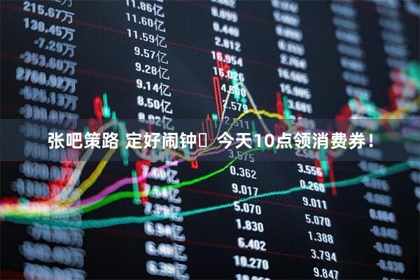 张吧策路 定好闹钟⏰今天10点领消费券！