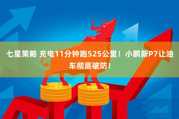 七星策略 充电11分钟跑525公里！小鹏新P7让油车彻底破防！