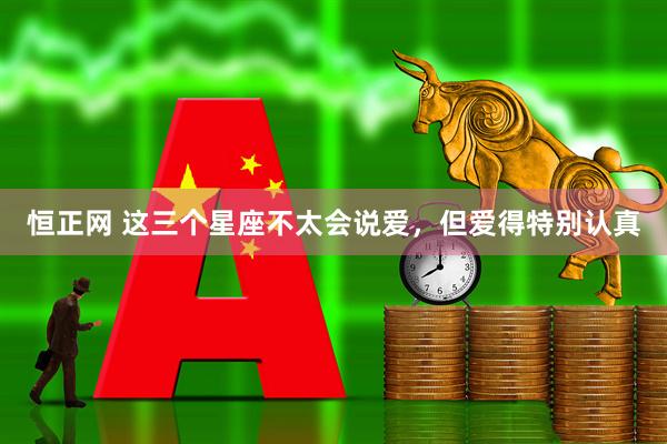 恒正网 这三个星座不太会说爱，但爱得特别认真