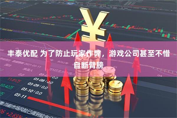 丰泰优配 为了防止玩家作弊，游戏公司甚至不惜自断臂膀