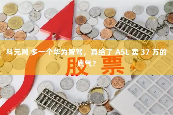 科元网 多一个华为智驾，真给了 A5L 卖 37 万的底气？