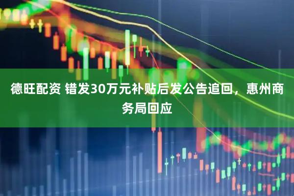德旺配资 错发30万元补贴后发公告追回，惠州商务局回应