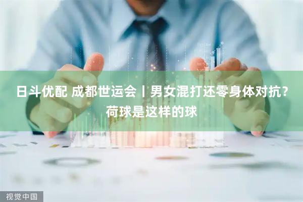 日斗优配 成都世运会丨男女混打还零身体对抗？荷球是这样的球