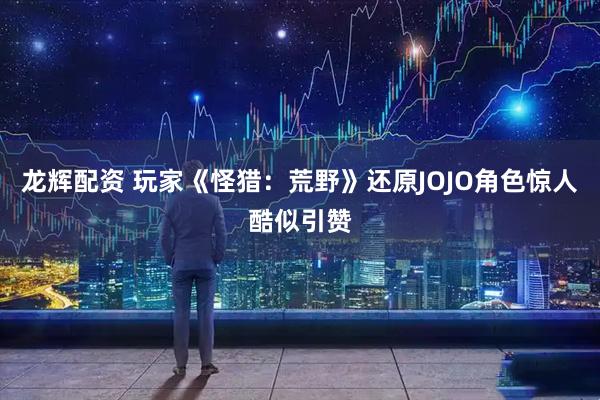 龙辉配资 玩家《怪猎：荒野》还原JOJO角色惊人酷似引赞