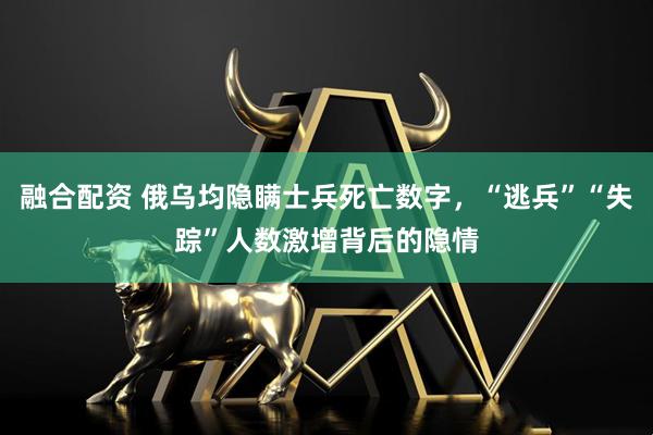 融合配资 俄乌均隐瞒士兵死亡数字，“逃兵”“失踪”人数激增背后的隐情