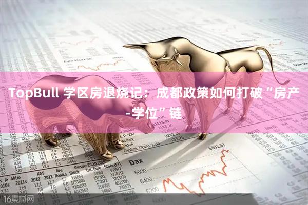 TopBull 学区房退烧记：成都政策如何打破“房产-学位”链