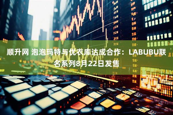 顺升网 泡泡玛特与优衣库达成合作：LABUBU联名系列8月22日发售