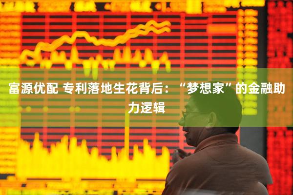 富源优配 专利落地生花背后：“梦想家”的金融助力逻辑