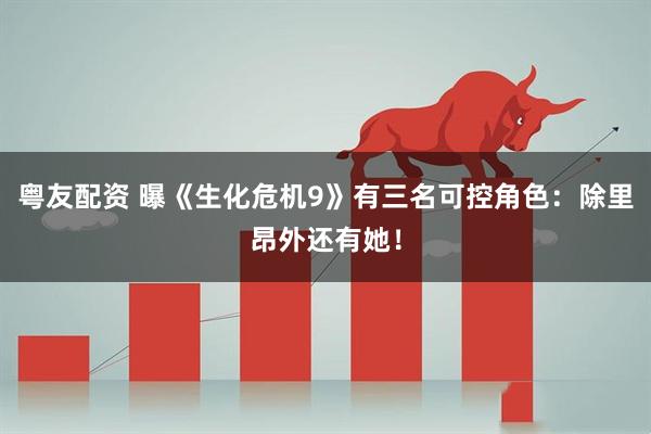 粤友配资 曝《生化危机9》有三名可控角色：除里昂外还有她！