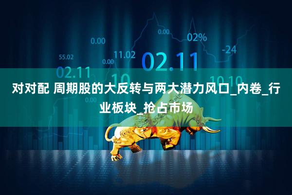 对对配 周期股的大反转与两大潜力风口_内卷_行业板块_抢占市场