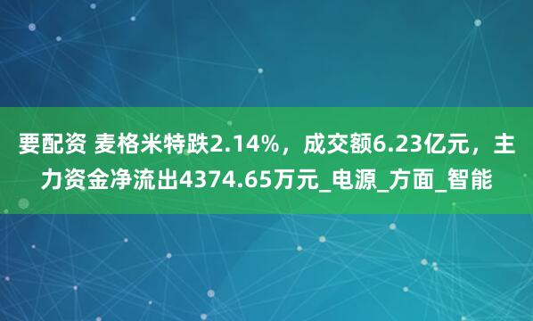 要配资 麦格米特跌2.14%，成交额6.23亿元，主力资金净流出4374.65万元_电源_方面_智能