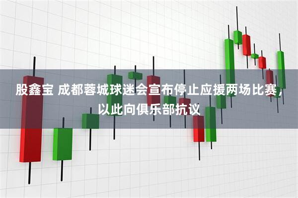股鑫宝 成都蓉城球迷会宣布停止应援两场比赛，以此向俱乐部抗议