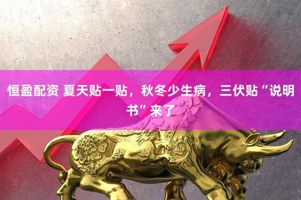 恒盈配资 夏天贴一贴，秋冬少生病，三伏贴“说明书”来了