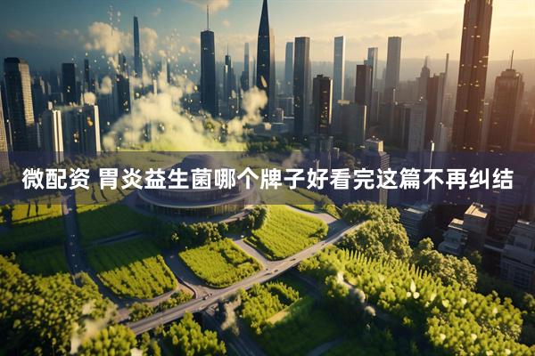 微配资 胃炎益生菌哪个牌子好看完这篇不再纠结